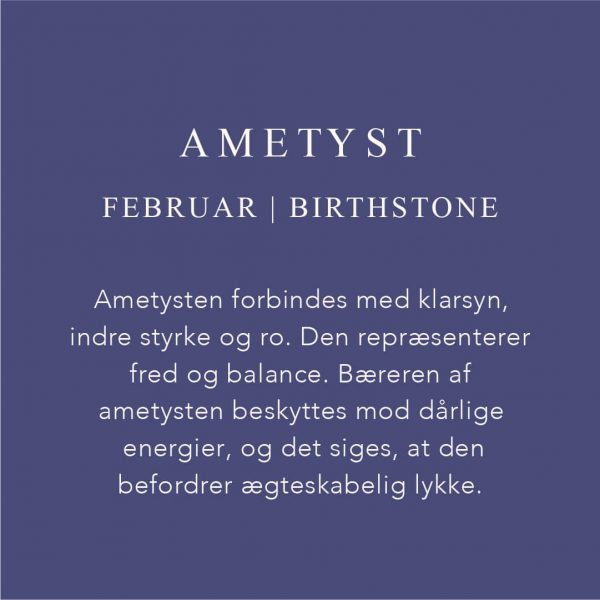 Fødselssten Februar måned er Ametyst. Ametysten forbindes med klarsyn, indre styrke og ro. Den repræsenterer fred og balance. Bæreren af ametysten beskyttes med dårlige energier og den befordrer ægteskabelig lykke.